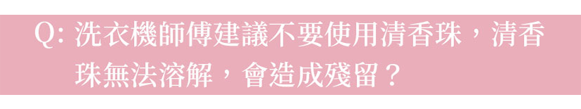 Q:洗衣機師傅建議不要使用清香珠，清香珠無法溶解，會造成殘留？
